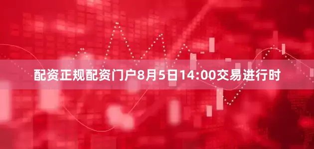 配资正规配资门户8月5日14:00交易进行时