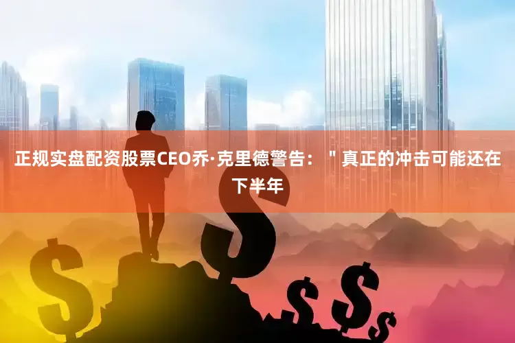 正规实盘配资股票CEO乔·克里德警告：＂真正的冲击可能还在下半年