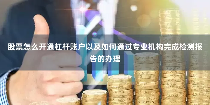 股票怎么开通杠杆账户以及如何通过专业机构完成检测报告的办理