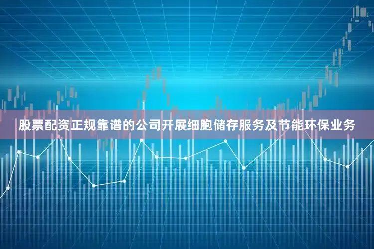 股票配资正规靠谱的公司开展细胞储存服务及节能环保业务