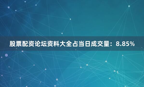 股票配资论坛资料大全占当日成交量：8.85%