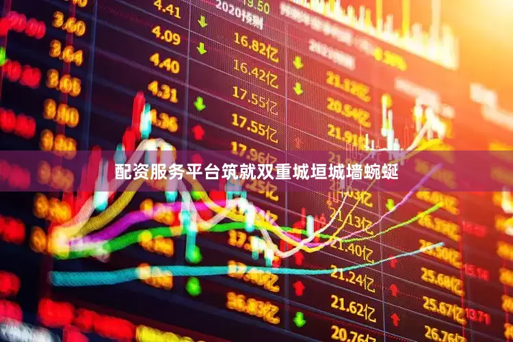 配资服务平台筑就双重城垣城墙蜿蜒