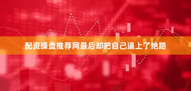 配资操盘推荐网最后却把自己逼上了绝路