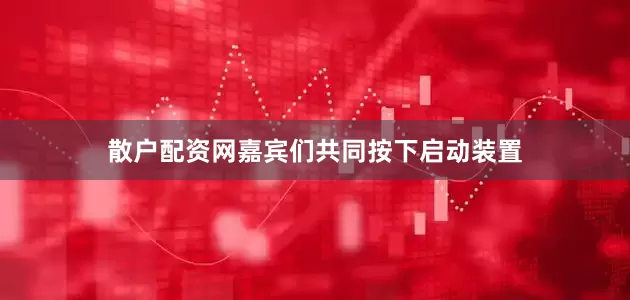 散户配资网嘉宾们共同按下启动装置