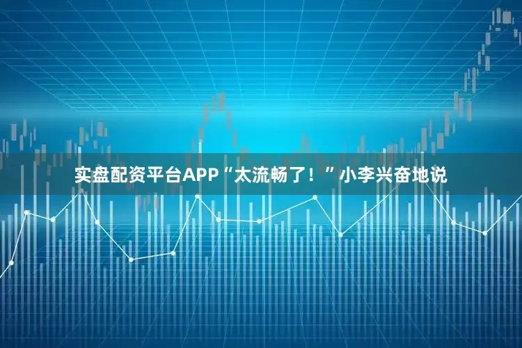 实盘配资平台APP“太流畅了！”小李兴奋地说
