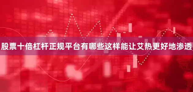 股票十倍杠杆正规平台有哪些这样能让艾热更好地渗透