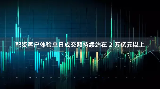 配资客户体验单日成交额持续站在 2 万亿元以上