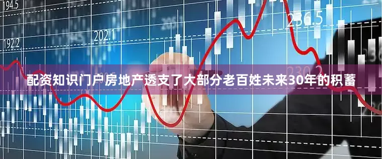 配资知识门户房地产透支了大部分老百姓未来30年的积蓄