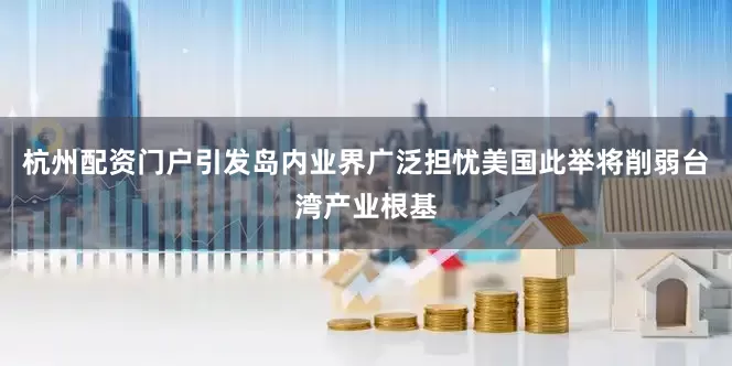 杭州配资门户引发岛内业界广泛担忧美国此举将削弱台湾产业根基