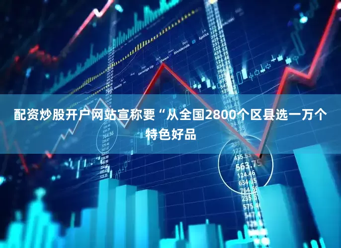 配资炒股开户网站宣称要“从全国2800个区县选一万个特色好品