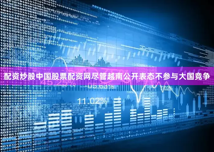 配资炒股中国股票配资网尽管越南公开表态不参与大国竞争
