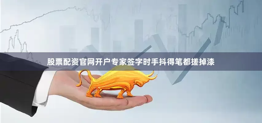股票配资官网开户专家签字时手抖得笔都搓掉漆