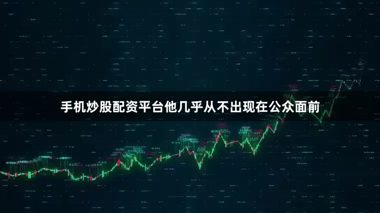 手机炒股配资平台他几乎从不出现在公众面前