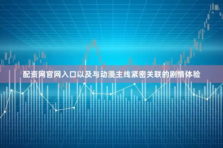 配资网官网入口以及与动漫主线紧密关联的剧情体验