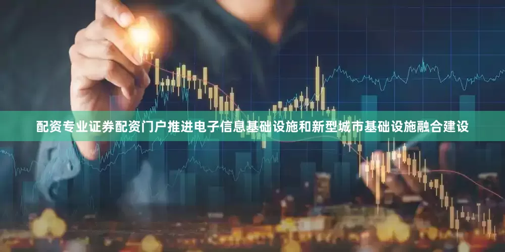 配资专业证券配资门户推进电子信息基础设施和新型城市基础设施融合建设