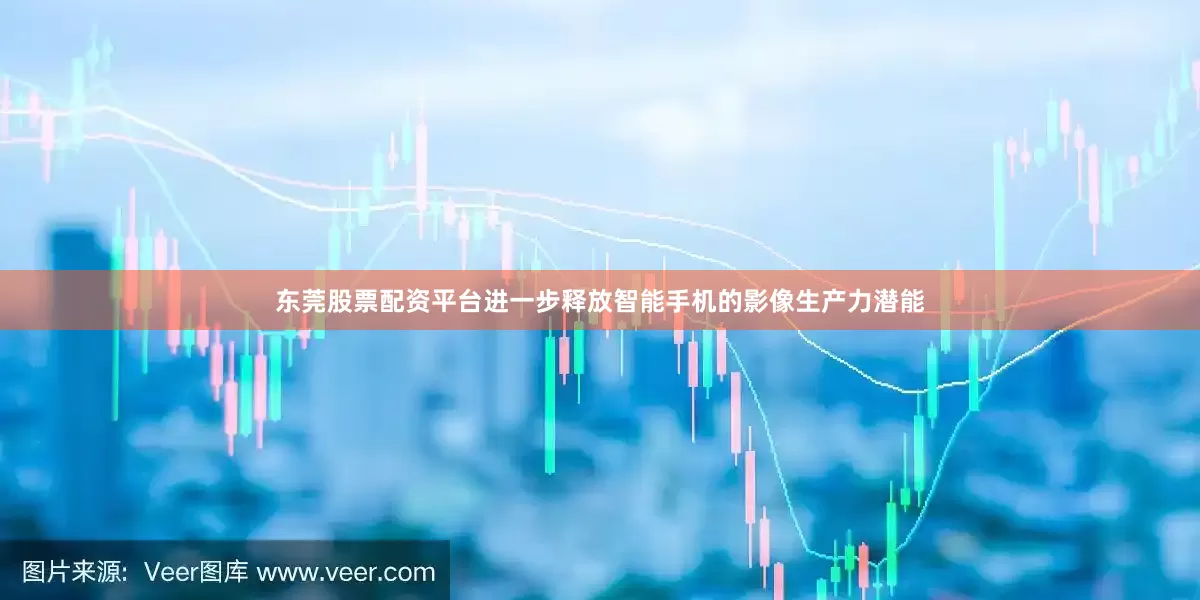 东莞股票配资平台进一步释放智能手机的影像生产力潜能