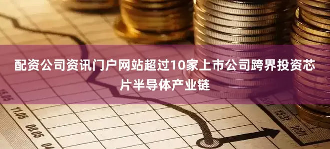 配资公司资讯门户网站超过10家上市公司跨界投资芯片半导体产业链
