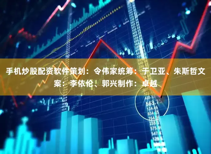 手机炒股配资软件策划：令伟家统筹：于卫亚、朱斯哲文案：李依伦、郭兴制作：卓越