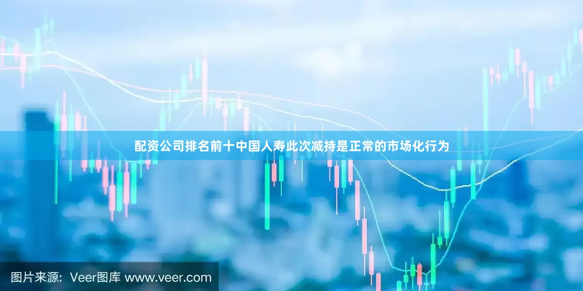 配资公司排名前十中国人寿此次减持是正常的市场化行为