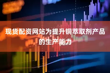 现货配资网站为提升铜萃取剂产品的生产能力