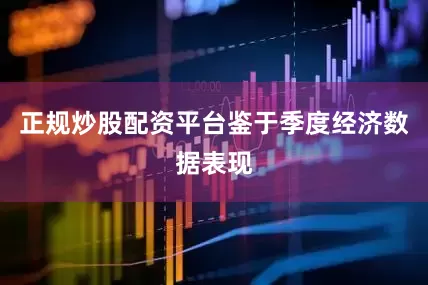 正规炒股配资平台鉴于季度经济数据表现