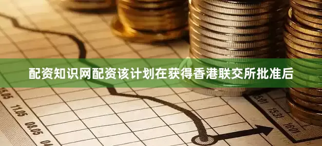 配资知识网配资该计划在获得香港联交所批准后