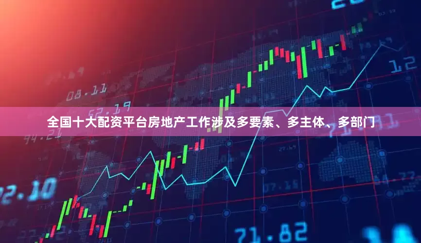 全国十大配资平台房地产工作涉及多要素、多主体、多部门