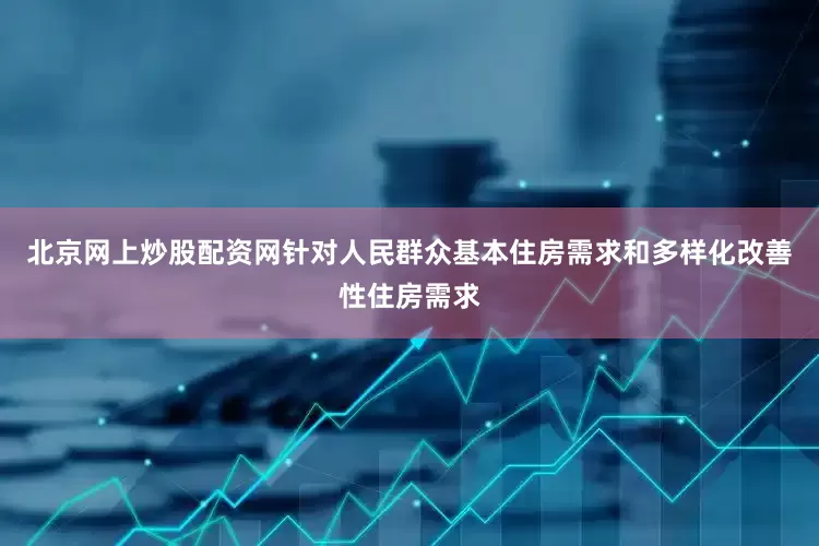 北京网上炒股配资网针对人民群众基本住房需求和多样化改善性住房需求