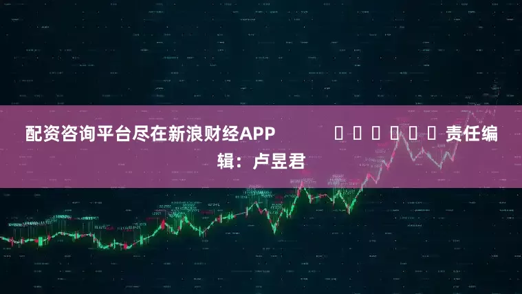 配资咨询平台尽在新浪财经APP            						责任编辑：卢昱君