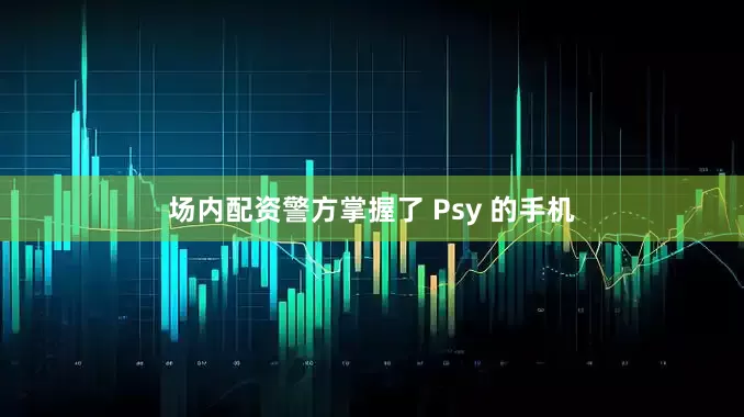 场内配资警方掌握了 Psy 的手机