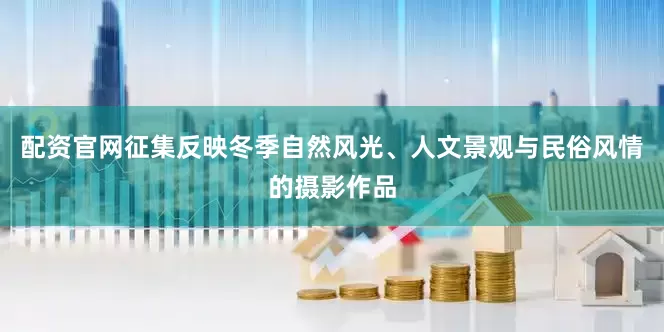 配资官网征集反映冬季自然风光、人文景观与民俗风情的摄影作品