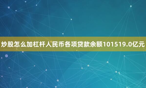 炒股怎么加杠杆人民币各项贷款余额101519.0亿元