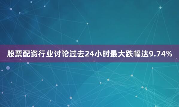 股票配资行业讨论过去24小时最大跌幅达9.74%