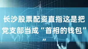 长沙股票配资直指这是把党支部当成“首相的钱包”