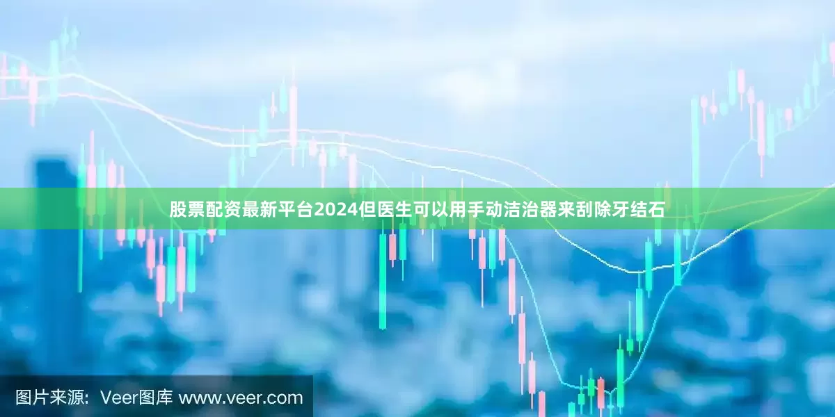 股票配资最新平台2024但医生可以用手动洁治器来刮除牙结石