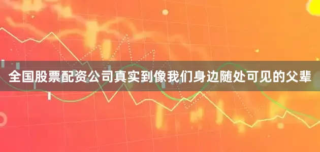 全国股票配资公司真实到像我们身边随处可见的父辈