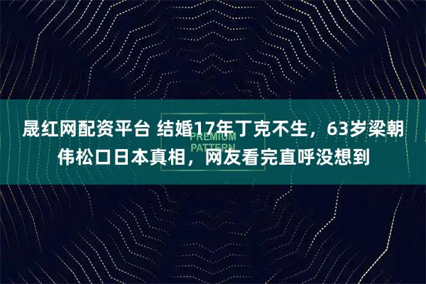 晟红网配资平台 结婚17年丁克不生，63岁梁朝伟松口日本真相，网友看完直呼没想到