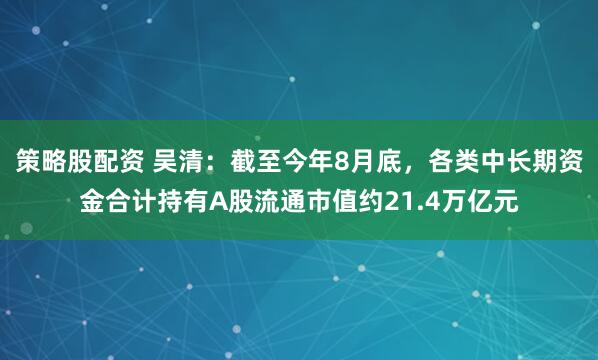 策略股配资 吴清：截至今年8月底，各类中长期资金合计持有A股流通市值约21.4万亿元