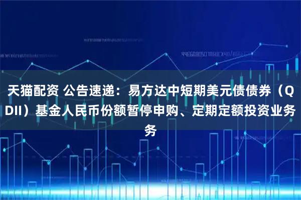 天猫配资 公告速递：易方达中短期美元债债券（QDII）基金人民币份额暂停申购、定期定额投资业务