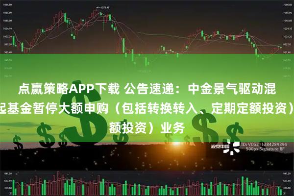 点赢策略APP下载 公告速递：中金景气驱动混合发起基金暂停大额申购（包括转换转入、定期定额投资）业务