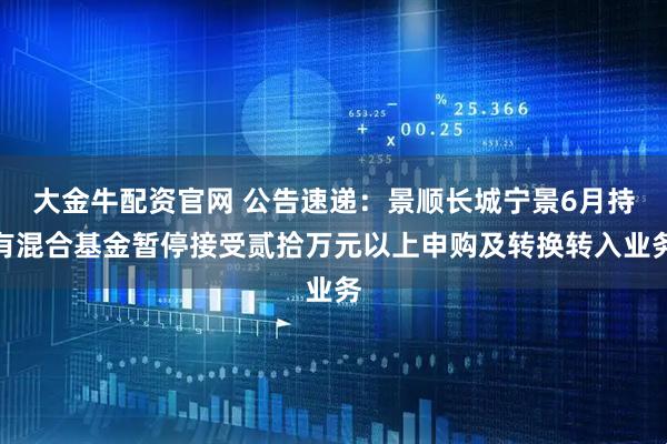 大金牛配资官网 公告速递：景顺长城宁景6月持有混合基金暂停接受贰拾万元以上申购及转换转入业务