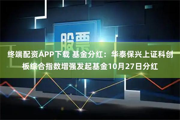 终端配资APP下载 基金分红：华泰保兴上证科创板综合指数增强发起基金10月27日分红