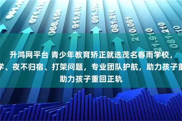 升鸿网平台 青少年教育矫正就选茂名春雨学校，专注厌学、夜不归宿、打架问题，专业团队护航，助力孩子重回正轨