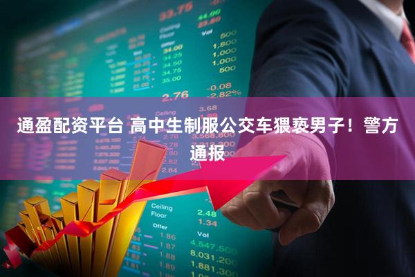 通盈配资平台 高中生制服公交车猥亵男子！警方通报