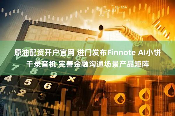 原油配资开户官网 进门发布Finnote AI小饼干录音机 完善金融沟通场景产品矩阵