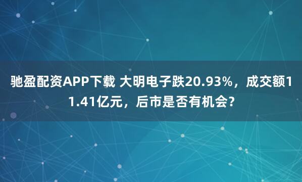 驰盈配资APP下载 大明电子跌20.93%，成交额11.41亿元，后市是否有机会？