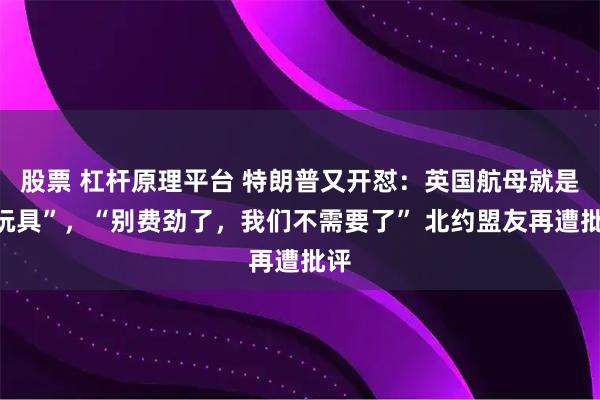 股票 杠杆原理平台 特朗普又开怼：英国航母就是“玩具”，“别费劲了，我们不需要了” 北约盟友再遭批评