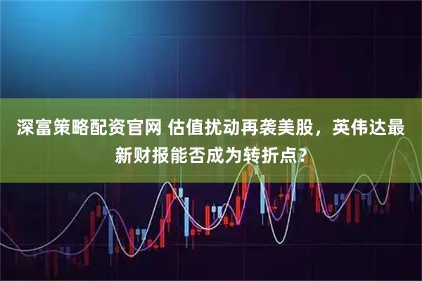 深富策略配资官网 估值扰动再袭美股，英伟达最新财报能否成为转折点？