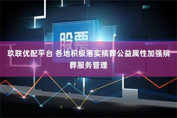玖联优配平台 各地积极落实殡葬公益属性加强殡葬服务管理