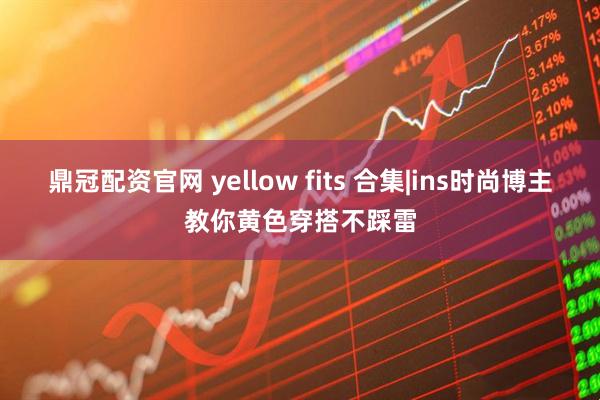 鼎冠配资官网 yellow fits 合集|ins时尚博主教你黄色穿搭不踩雷